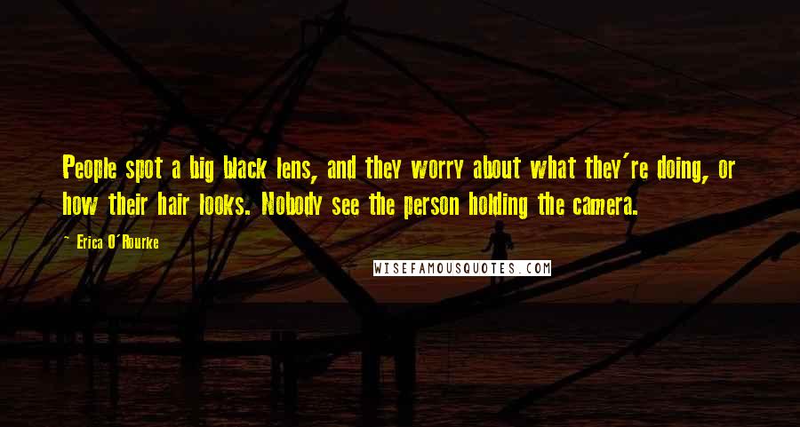 Erica O'Rourke Quotes: People spot a big black lens, and they worry about what they're doing, or how their hair looks. Nobody see the person holding the camera.