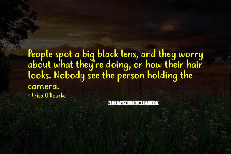 Erica O'Rourke Quotes: People spot a big black lens, and they worry about what they're doing, or how their hair looks. Nobody see the person holding the camera.
