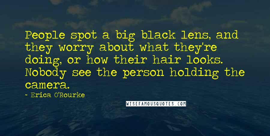 Erica O'Rourke Quotes: People spot a big black lens, and they worry about what they're doing, or how their hair looks. Nobody see the person holding the camera.