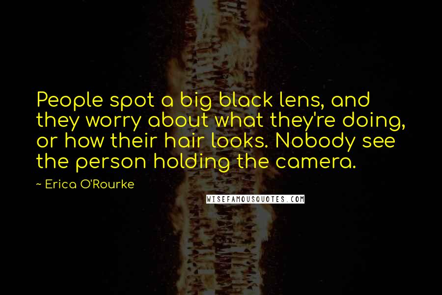 Erica O'Rourke Quotes: People spot a big black lens, and they worry about what they're doing, or how their hair looks. Nobody see the person holding the camera.