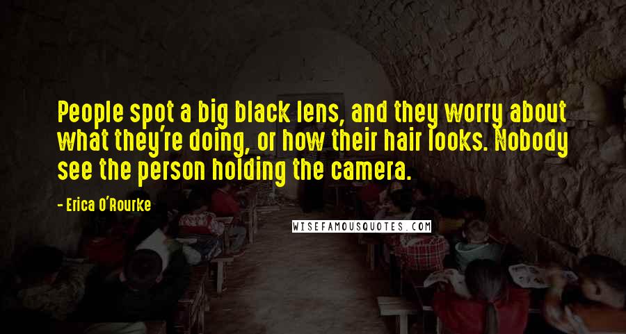 Erica O'Rourke Quotes: People spot a big black lens, and they worry about what they're doing, or how their hair looks. Nobody see the person holding the camera.
