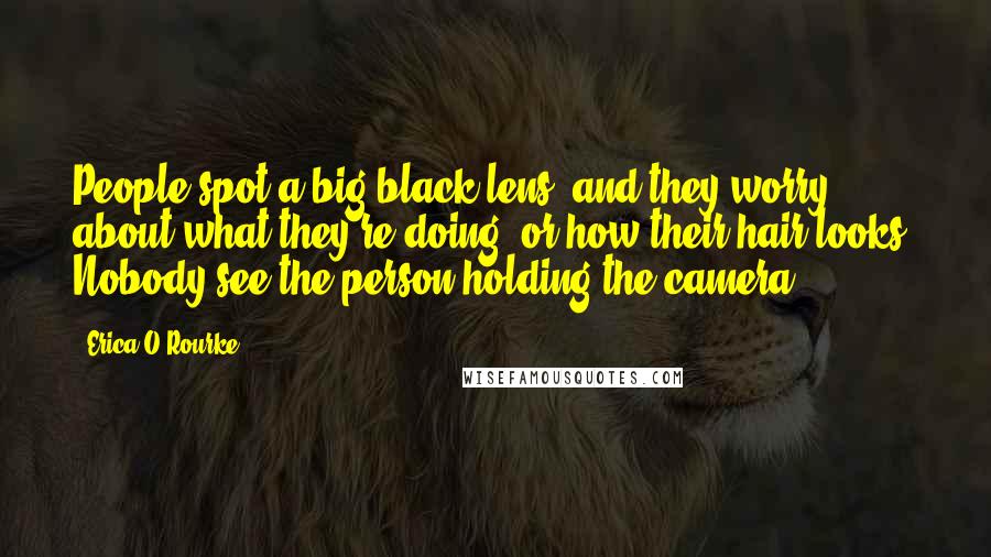 Erica O'Rourke Quotes: People spot a big black lens, and they worry about what they're doing, or how their hair looks. Nobody see the person holding the camera.