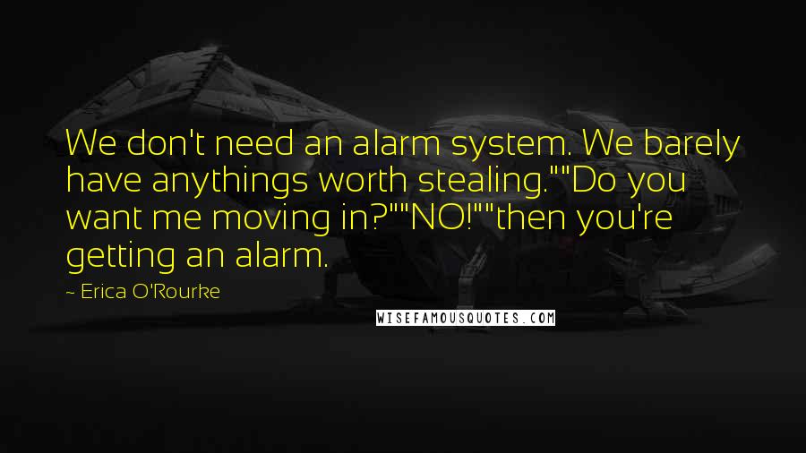 Erica O'Rourke Quotes: We don't need an alarm system. We barely have anythings worth stealing.""Do you want me moving in?""NO!""then you're getting an alarm.