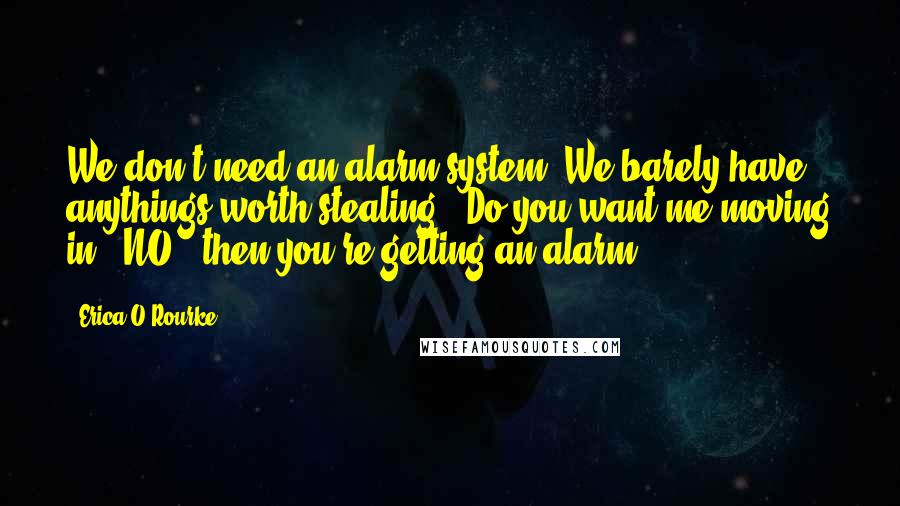Erica O'Rourke Quotes: We don't need an alarm system. We barely have anythings worth stealing.""Do you want me moving in?""NO!""then you're getting an alarm.