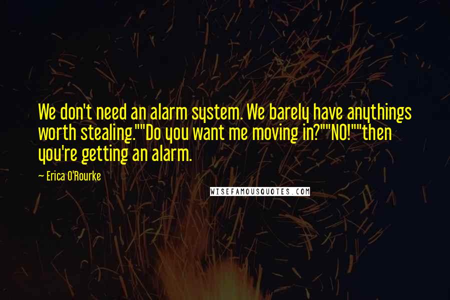 Erica O'Rourke Quotes: We don't need an alarm system. We barely have anythings worth stealing.""Do you want me moving in?""NO!""then you're getting an alarm.