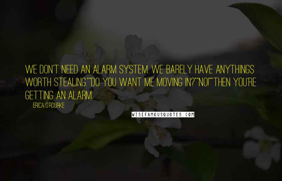 Erica O'Rourke Quotes: We don't need an alarm system. We barely have anythings worth stealing.""Do you want me moving in?""NO!""then you're getting an alarm.