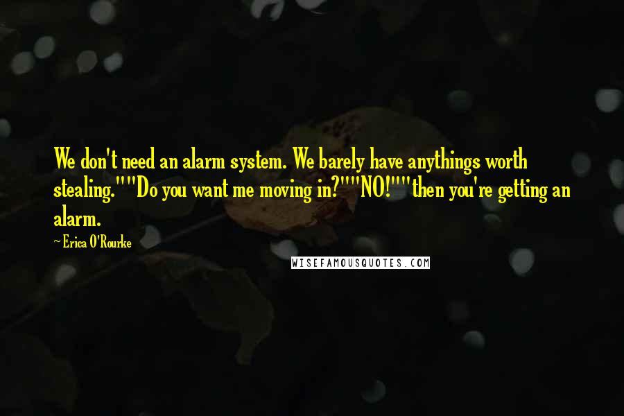 Erica O'Rourke Quotes: We don't need an alarm system. We barely have anythings worth stealing.""Do you want me moving in?""NO!""then you're getting an alarm.