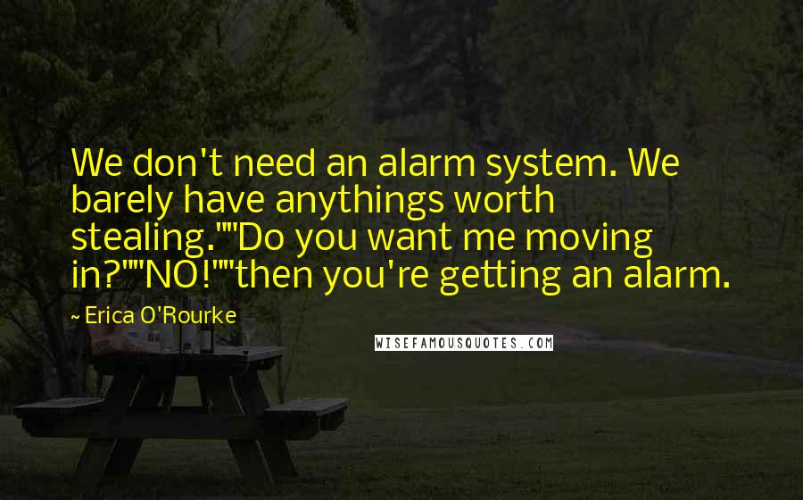 Erica O'Rourke Quotes: We don't need an alarm system. We barely have anythings worth stealing.""Do you want me moving in?""NO!""then you're getting an alarm.