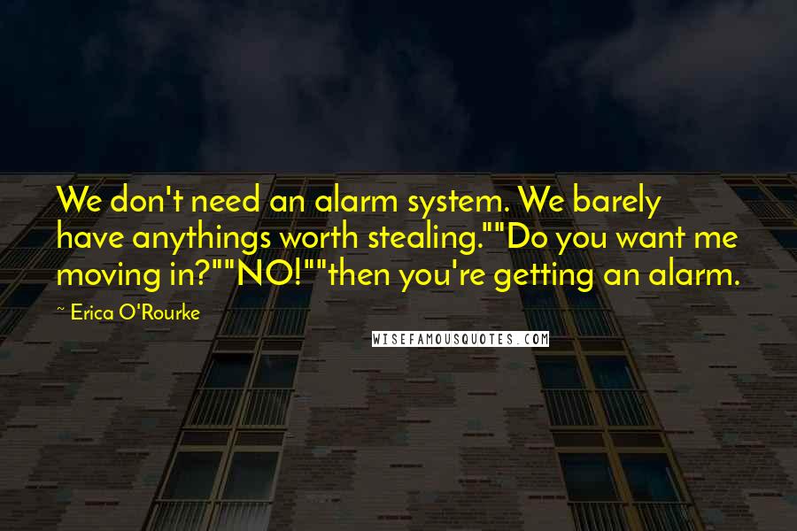 Erica O'Rourke Quotes: We don't need an alarm system. We barely have anythings worth stealing.""Do you want me moving in?""NO!""then you're getting an alarm.