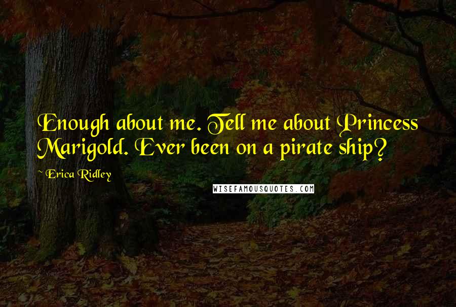 Erica Ridley Quotes: Enough about me. Tell me about Princess Marigold. Ever been on a pirate ship?