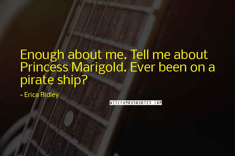 Erica Ridley Quotes: Enough about me. Tell me about Princess Marigold. Ever been on a pirate ship?