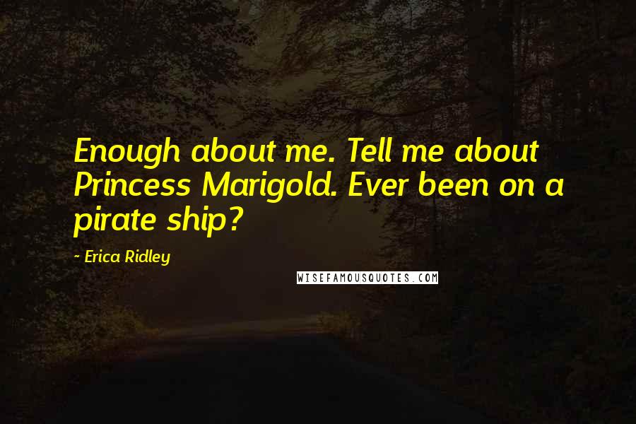 Erica Ridley Quotes: Enough about me. Tell me about Princess Marigold. Ever been on a pirate ship?