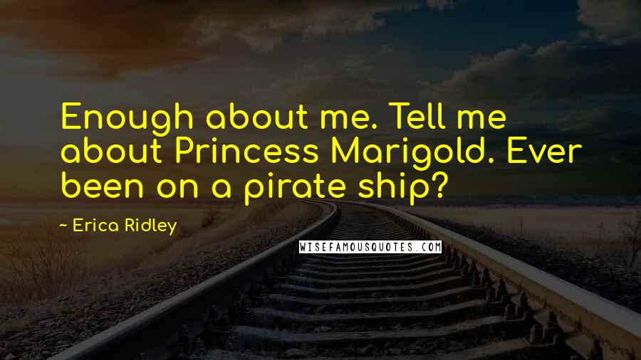 Erica Ridley Quotes: Enough about me. Tell me about Princess Marigold. Ever been on a pirate ship?