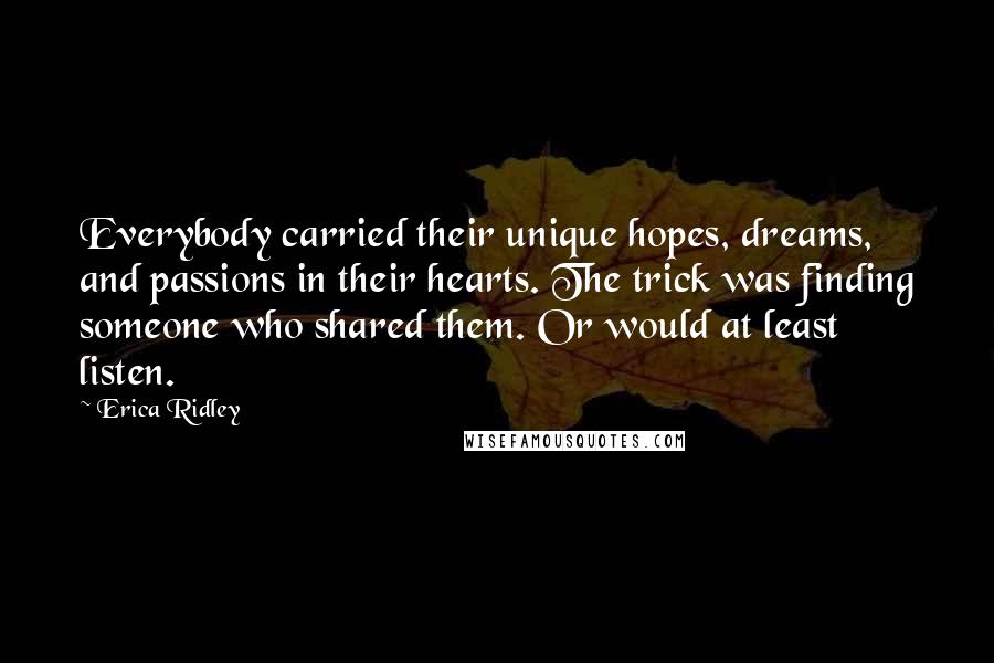 Erica Ridley Quotes: Everybody carried their unique hopes, dreams, and passions in their hearts. The trick was finding someone who shared them. Or would at least listen.