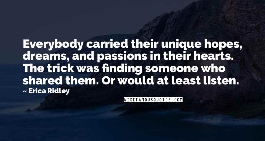 Erica Ridley Quotes: Everybody carried their unique hopes, dreams, and passions in their hearts. The trick was finding someone who shared them. Or would at least listen.