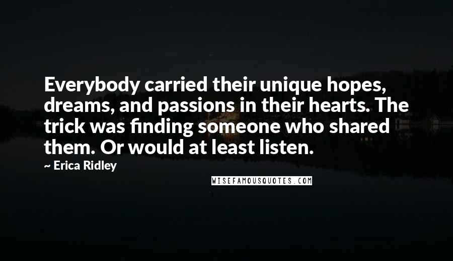 Erica Ridley Quotes: Everybody carried their unique hopes, dreams, and passions in their hearts. The trick was finding someone who shared them. Or would at least listen.