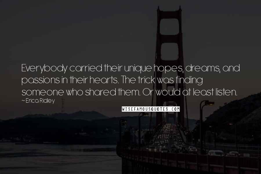 Erica Ridley Quotes: Everybody carried their unique hopes, dreams, and passions in their hearts. The trick was finding someone who shared them. Or would at least listen.