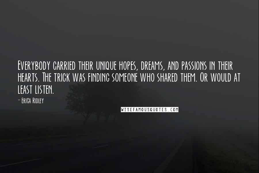 Erica Ridley Quotes: Everybody carried their unique hopes, dreams, and passions in their hearts. The trick was finding someone who shared them. Or would at least listen.