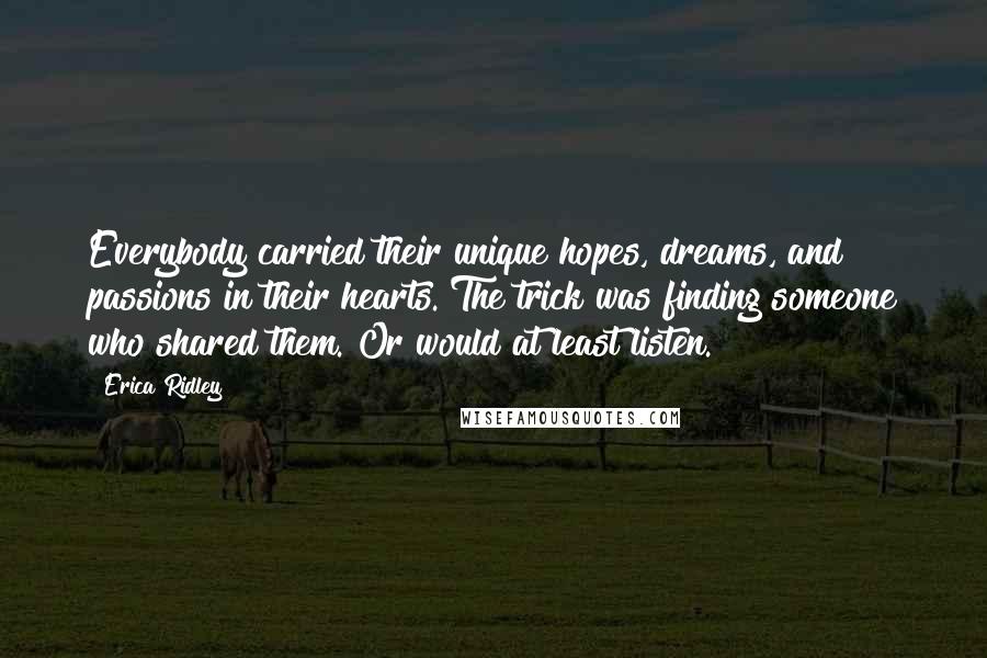 Erica Ridley Quotes: Everybody carried their unique hopes, dreams, and passions in their hearts. The trick was finding someone who shared them. Or would at least listen.