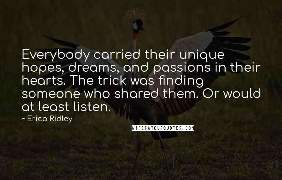 Erica Ridley Quotes: Everybody carried their unique hopes, dreams, and passions in their hearts. The trick was finding someone who shared them. Or would at least listen.