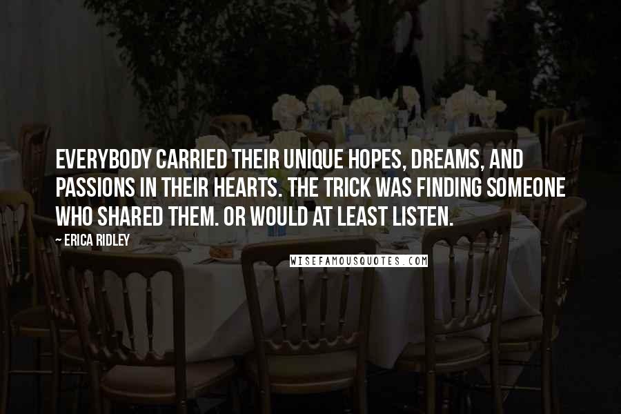 Erica Ridley Quotes: Everybody carried their unique hopes, dreams, and passions in their hearts. The trick was finding someone who shared them. Or would at least listen.