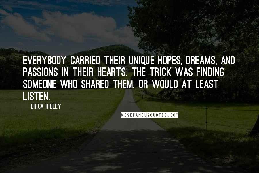 Erica Ridley Quotes: Everybody carried their unique hopes, dreams, and passions in their hearts. The trick was finding someone who shared them. Or would at least listen.