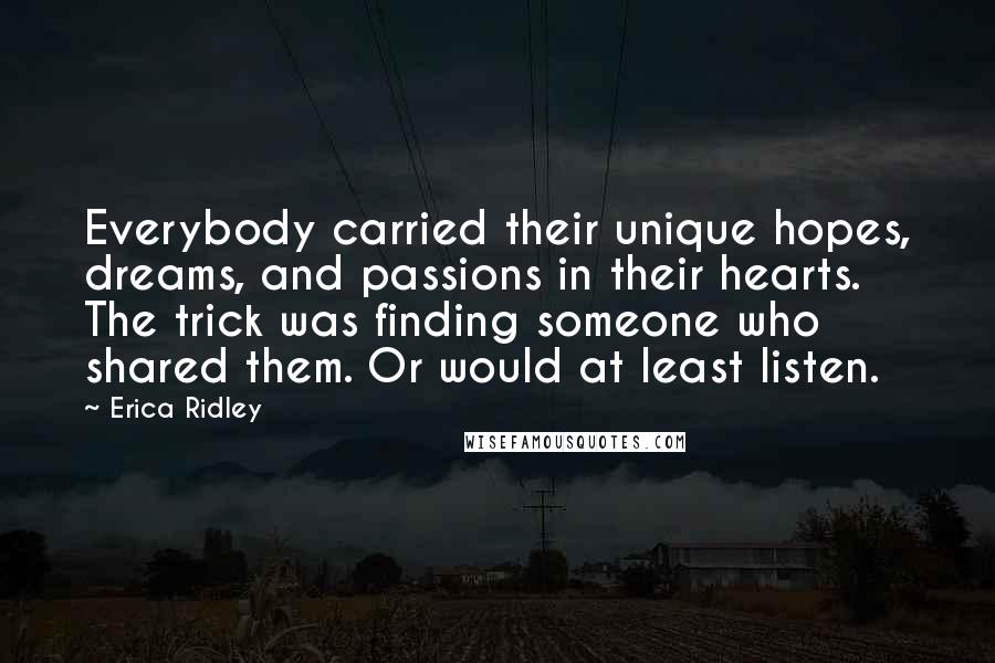 Erica Ridley Quotes: Everybody carried their unique hopes, dreams, and passions in their hearts. The trick was finding someone who shared them. Or would at least listen.