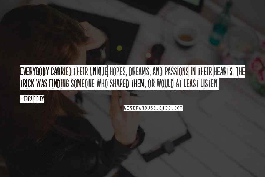 Erica Ridley Quotes: Everybody carried their unique hopes, dreams, and passions in their hearts. The trick was finding someone who shared them. Or would at least listen.