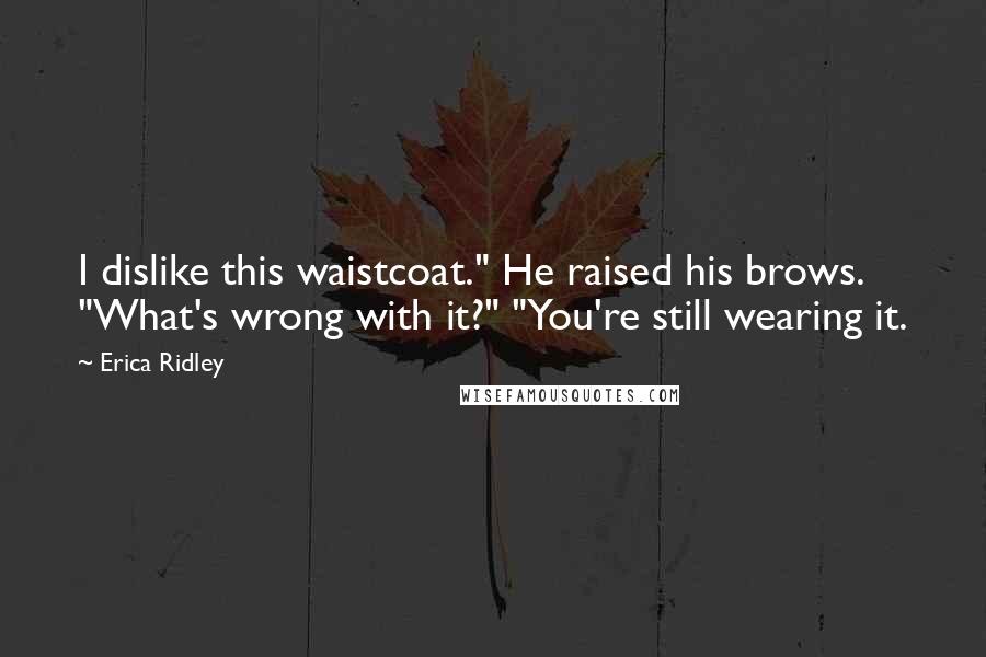 Erica Ridley Quotes: I dislike this waistcoat." He raised his brows. "What's wrong with it?" "You're still wearing it.