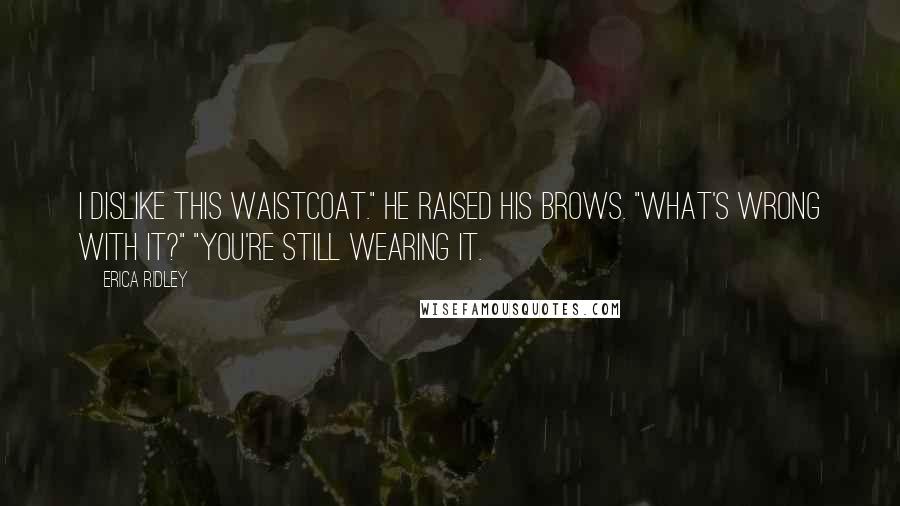 Erica Ridley Quotes: I dislike this waistcoat." He raised his brows. "What's wrong with it?" "You're still wearing it.