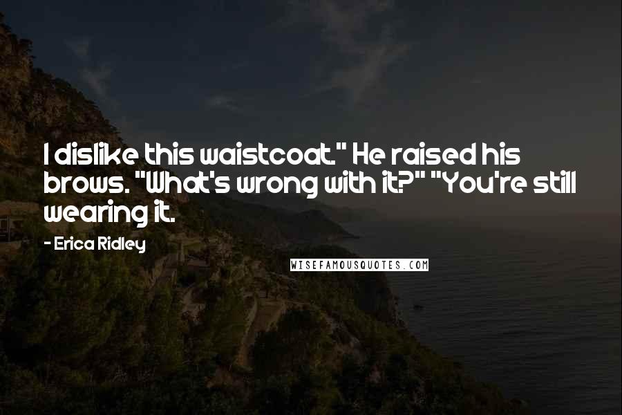 Erica Ridley Quotes: I dislike this waistcoat." He raised his brows. "What's wrong with it?" "You're still wearing it.