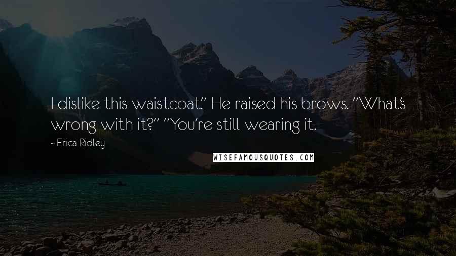 Erica Ridley Quotes: I dislike this waistcoat." He raised his brows. "What's wrong with it?" "You're still wearing it.