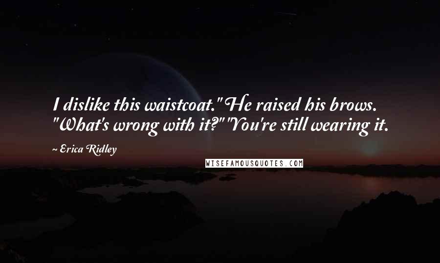 Erica Ridley Quotes: I dislike this waistcoat." He raised his brows. "What's wrong with it?" "You're still wearing it.