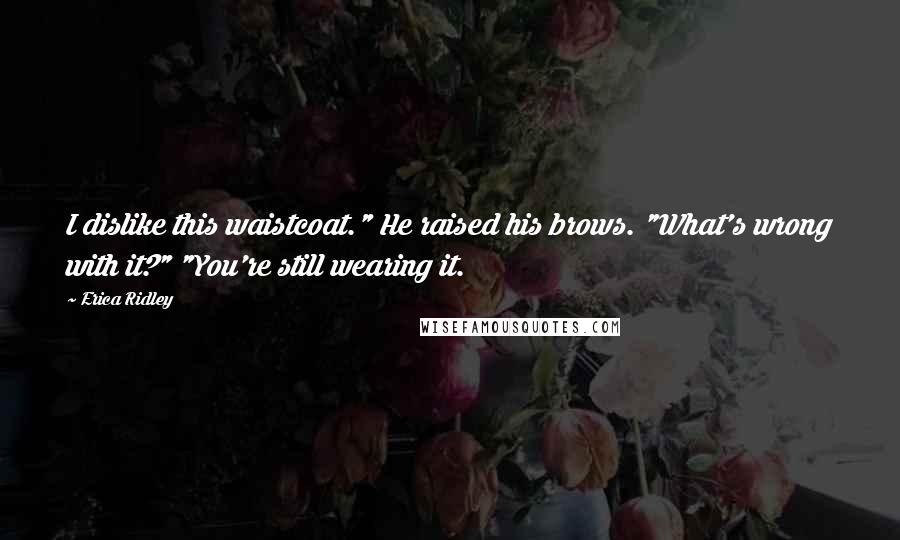 Erica Ridley Quotes: I dislike this waistcoat." He raised his brows. "What's wrong with it?" "You're still wearing it.