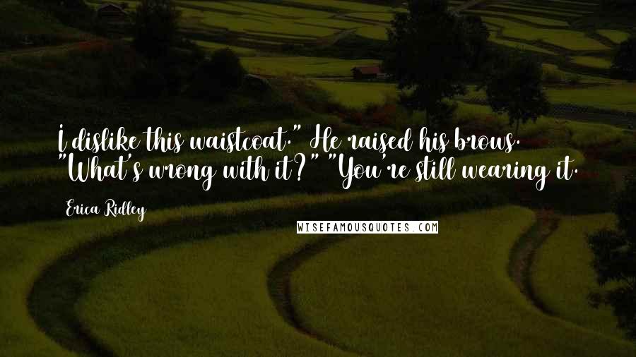 Erica Ridley Quotes: I dislike this waistcoat." He raised his brows. "What's wrong with it?" "You're still wearing it.