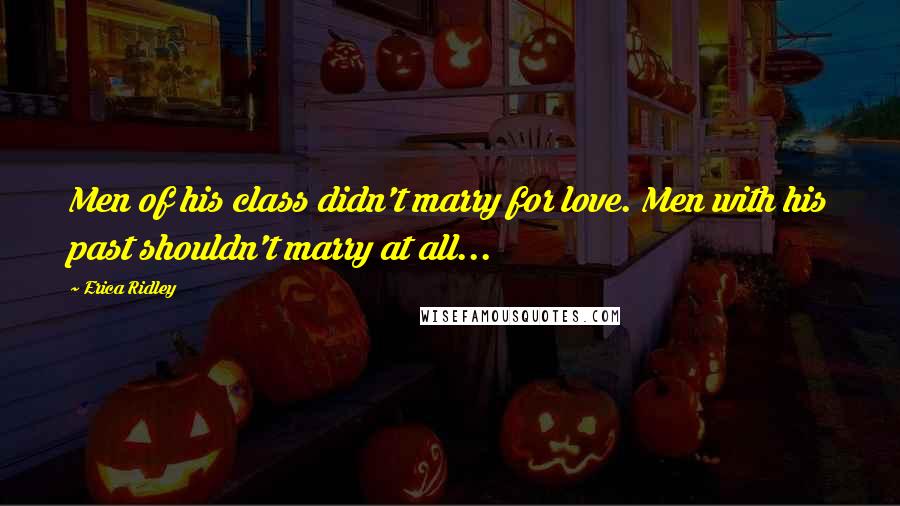Erica Ridley Quotes: Men of his class didn't marry for love. Men with his past shouldn't marry at all...