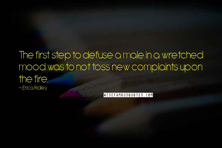 Erica Ridley Quotes: The first step to defuse a male in a wretched mood was to not toss new complaints upon the fire.