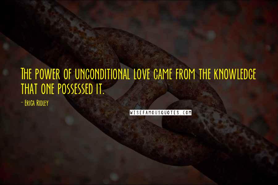Erica Ridley Quotes: The power of unconditional love came from the knowledge that one possessed it.