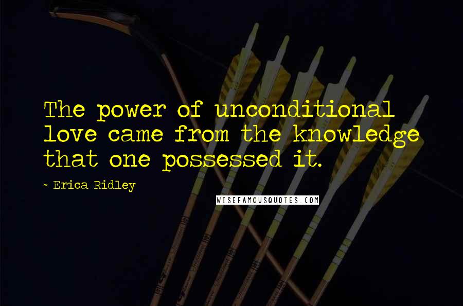 Erica Ridley Quotes: The power of unconditional love came from the knowledge that one possessed it.