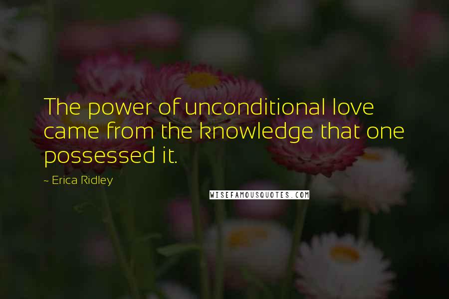 Erica Ridley Quotes: The power of unconditional love came from the knowledge that one possessed it.