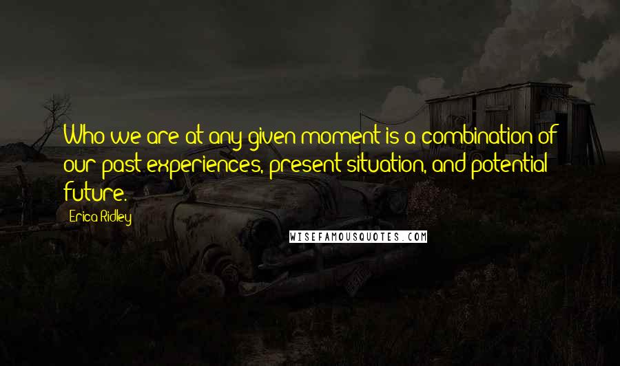 Erica Ridley Quotes: Who we are at any given moment is a combination of our past experiences, present situation, and potential future.