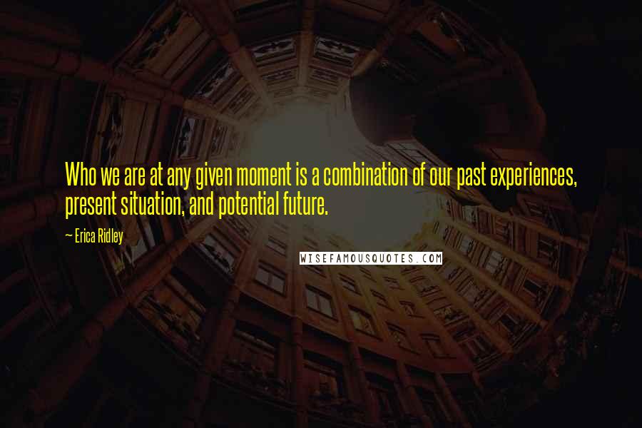 Erica Ridley Quotes: Who we are at any given moment is a combination of our past experiences, present situation, and potential future.