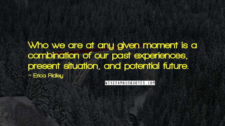 Erica Ridley Quotes: Who we are at any given moment is a combination of our past experiences, present situation, and potential future.