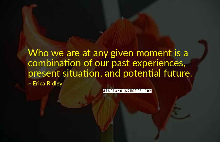 Erica Ridley Quotes: Who we are at any given moment is a combination of our past experiences, present situation, and potential future.
