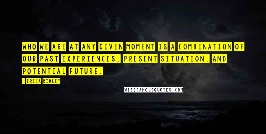 Erica Ridley Quotes: Who we are at any given moment is a combination of our past experiences, present situation, and potential future.