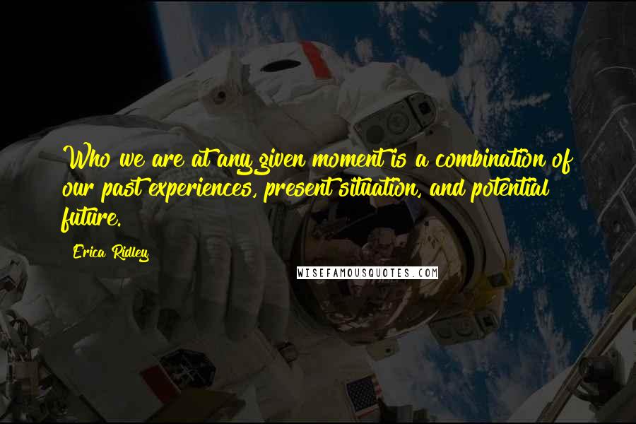 Erica Ridley Quotes: Who we are at any given moment is a combination of our past experiences, present situation, and potential future.