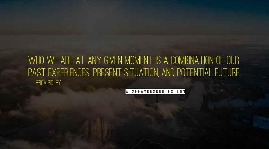 Erica Ridley Quotes: Who we are at any given moment is a combination of our past experiences, present situation, and potential future.