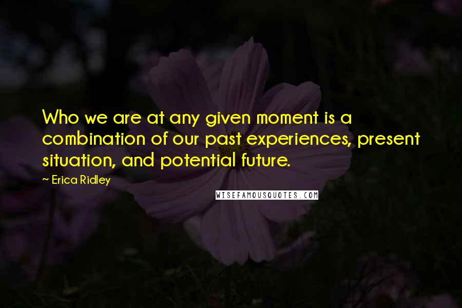 Erica Ridley Quotes: Who we are at any given moment is a combination of our past experiences, present situation, and potential future.