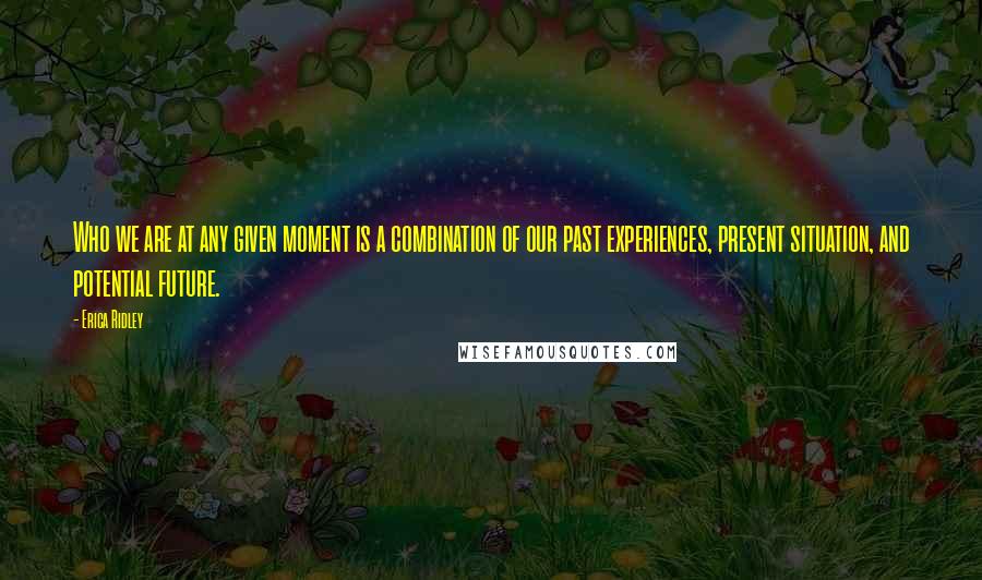 Erica Ridley Quotes: Who we are at any given moment is a combination of our past experiences, present situation, and potential future.