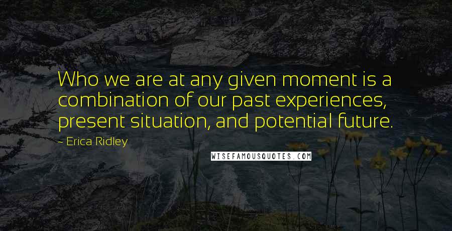 Erica Ridley Quotes: Who we are at any given moment is a combination of our past experiences, present situation, and potential future.